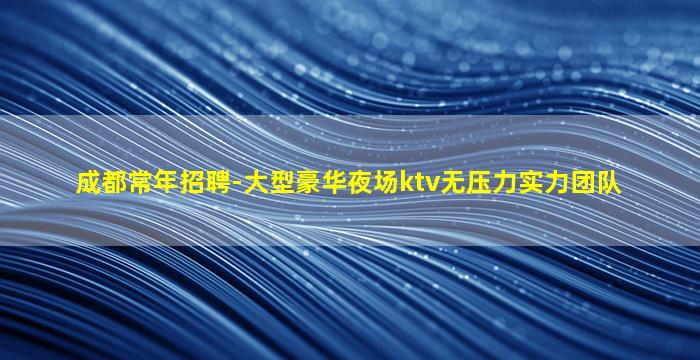 成都常年招聘-大型豪华夜场ktv无压力实力团队